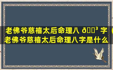老佛爷慈禧太后命理八 🐳 字（老佛爷慈禧太后命理八字是什么 🐧 ）